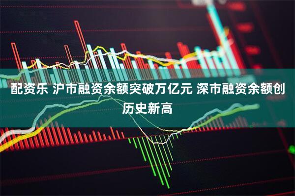 配资乐 沪市融资余额突破万亿元 深市融资余额创历史新高