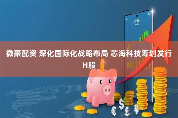 微豪配资 深化国际化战略布局 芯海科技筹划发行H股