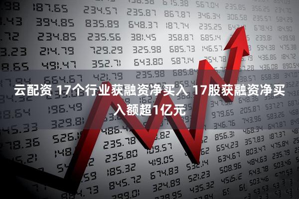 云配资 17个行业获融资净买入 17股获融资净买入额超1亿元