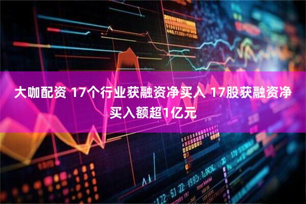 大咖配资 17个行业获融资净买入 17股获融资净买入额超1亿元