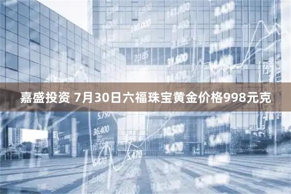 嘉盛投资 7月30日六福珠宝黄金价格998元克