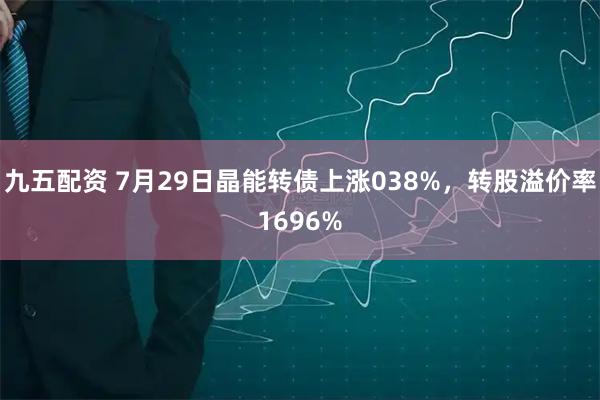九五配资 7月29日晶能转债上涨038%，转股溢价率1696%