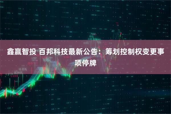 鑫赢智投 百邦科技最新公告：筹划控制权变更事项停牌