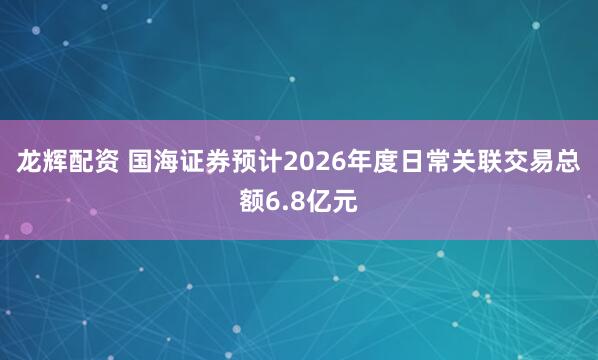 龙辉配资 国海证券预计2026年度日常关联交易总额6.8亿元