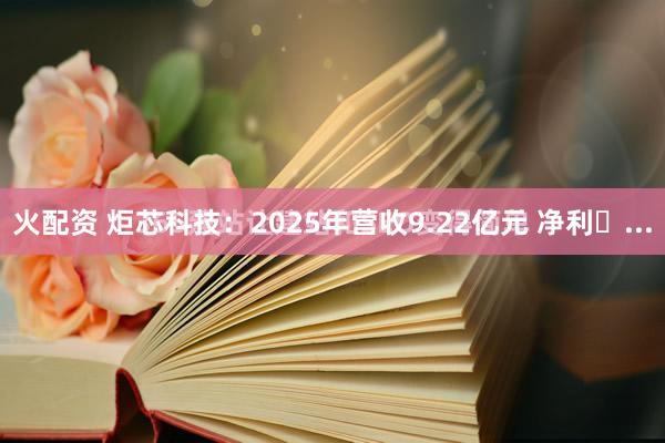 火配资 炬芯科技：2025年营收9.22亿元 净利�...