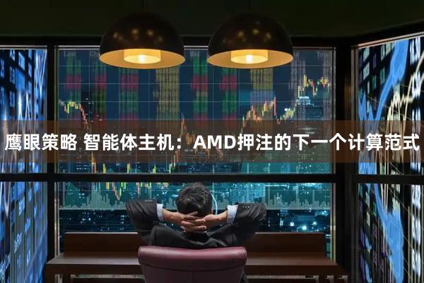 鹰眼策略 智能体主机：AMD押注的下一个计算范式