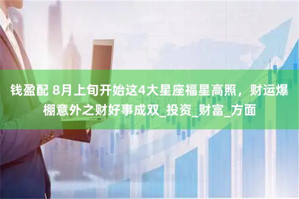 钱盈配 8月上旬开始这4大星座福星高照，财运爆棚意外之财好事成双_投资_财富_方面