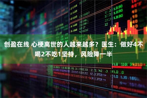 创盈在线 心梗离世的人越来越多？医生：做好4不喝2不吃1坚持，风险降一半
