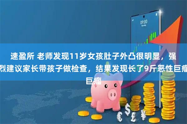 速盈所 老师发现11岁女孩肚子外凸很明显，强烈建议家长带孩子做检查，结果发现长了9斤恶性巨瘤