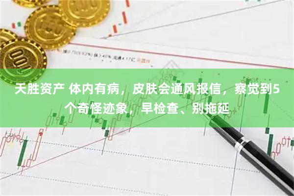 天胜资产 体内有病，皮肤会通风报信，察觉到5个奇怪迹象，早检查、别拖延