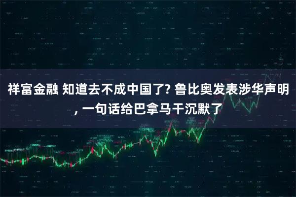 祥富金融 知道去不成中国了? 鲁比奥发表涉华声明, 一句话给巴拿马干沉默了