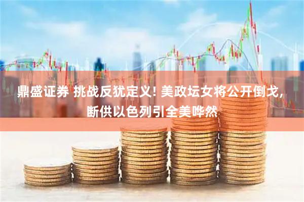 鼎盛证券 挑战反犹定义! 美政坛女将公开倒戈, 断供以色列引全美哗然