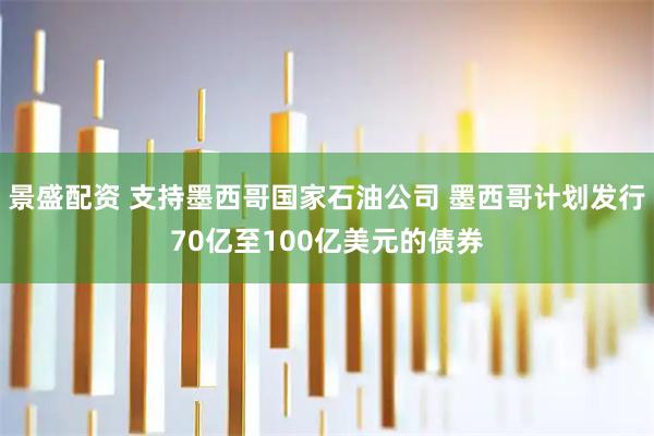 景盛配资 支持墨西哥国家石油公司 墨西哥计划发行70亿至100亿美元的债券