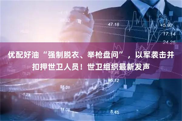 优配好油 “强制脱衣、举枪盘问” ，以军袭击并扣押世卫人员！世卫组织最新发声
