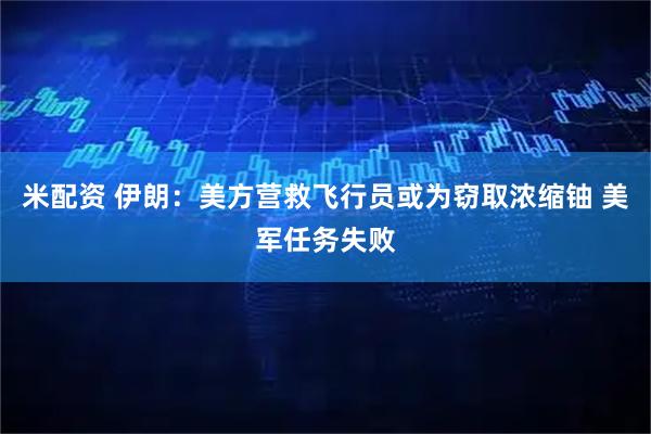 米配资 伊朗：美方营救飞行员或为窃取浓缩铀 美军任务失败