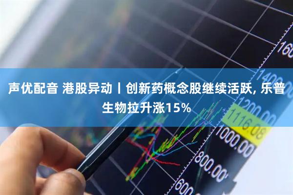 声优配音 港股异动丨创新药概念股继续活跃, 乐普生物拉升涨15%