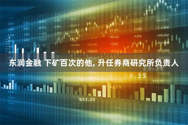 东润金融 下矿百次的他, 升任券商研究所负责人