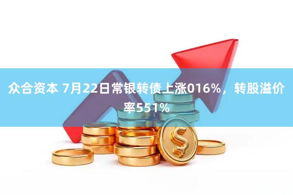 众合资本 7月22日常银转债上涨016%，转股溢价率551%