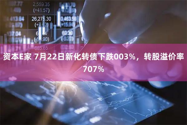 资本E家 7月22日新化转债下跌003%，转股溢价率707%
