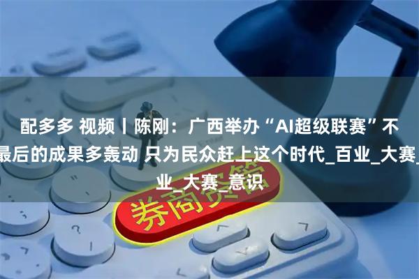 配多多 视频丨陈刚：广西举办“AI超级联赛”不在乎最后的成果多轰动 只为民众赶上这个时代_百业_大赛_意识