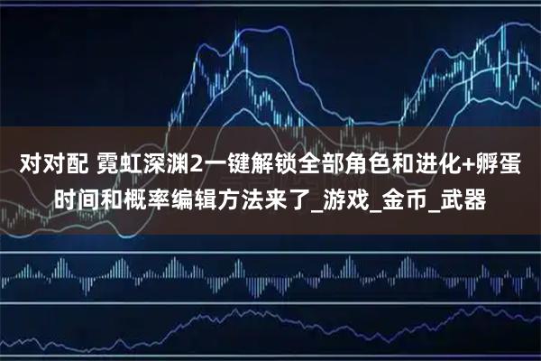 对对配 霓虹深渊2一键解锁全部角色和进化+孵蛋时间和概率编辑方法来了_游戏_金币_武器