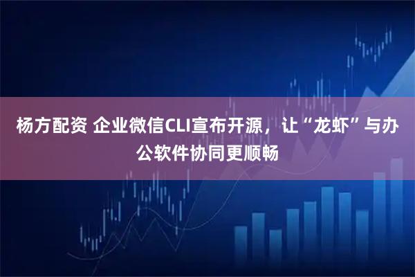 杨方配资 企业微信CLI宣布开源，让“龙虾”与办公软件协同更顺畅