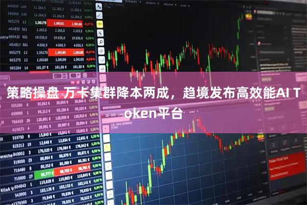 策略操盘 万卡集群降本两成，趋境发布高效能AI Token平台