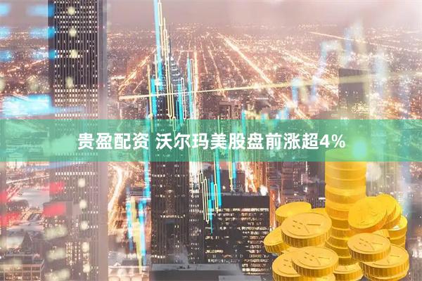 贵盈配资 沃尔玛美股盘前涨超4%