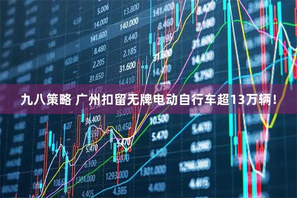 九八策略 广州扣留无牌电动自行车超13万辆！