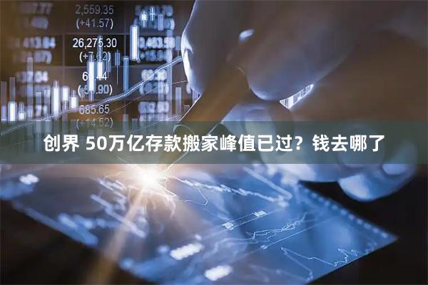 创界 50万亿存款搬家峰值已过？钱去哪了