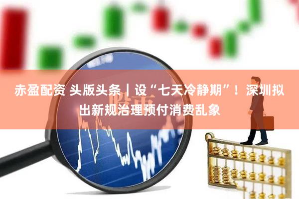 赤盈配资 头版头条｜设“七天冷静期”！深圳拟出新规治理预付消费乱象