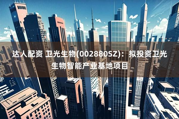 达人配资 卫光生物(002880SZ)：拟投资卫光生物智能产业基地项目