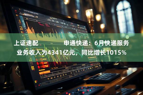 上证速配               申通快递：6月快递服务业务收入为4341亿元，同比增长1015%